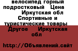 велосипед горный подростковый › Цена ­ 5 000 - Иркутская обл. Спортивные и туристические товары » Другое   . Иркутская обл.